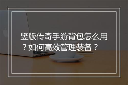 竖版传奇手游背包怎么用？如何高效管理装备？
