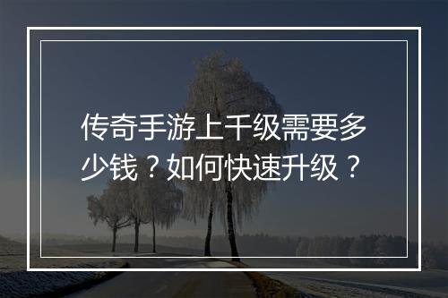 传奇手游上千级需要多少钱？如何快速升级？