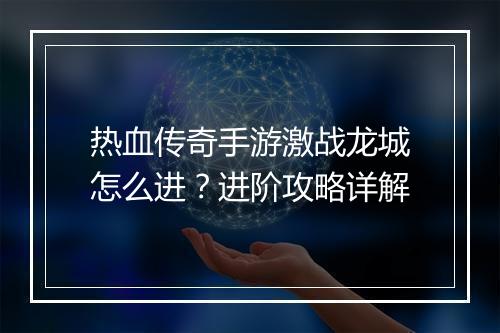 热血传奇手游激战龙城怎么进？进阶攻略详解
