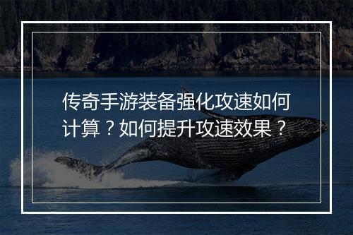 传奇手游装备强化攻速如何计算？如何提升攻速效果？