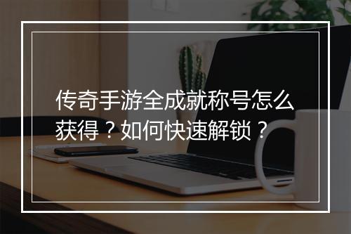 传奇手游全成就称号怎么获得？如何快速解锁？