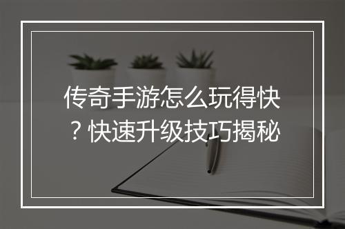 传奇手游怎么玩得快？快速升级技巧揭秘