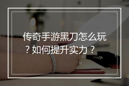 传奇手游黑刀怎么玩？如何提升实力？