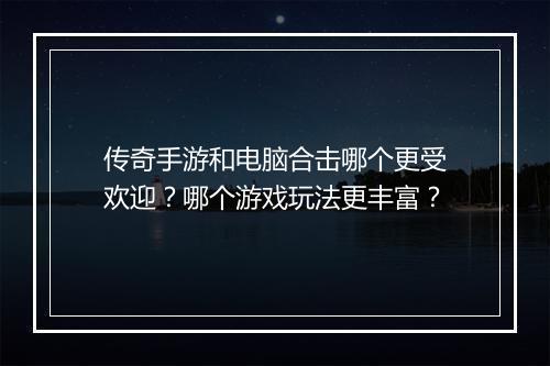 传奇手游和电脑合击哪个更受欢迎？哪个游戏玩法更丰富？