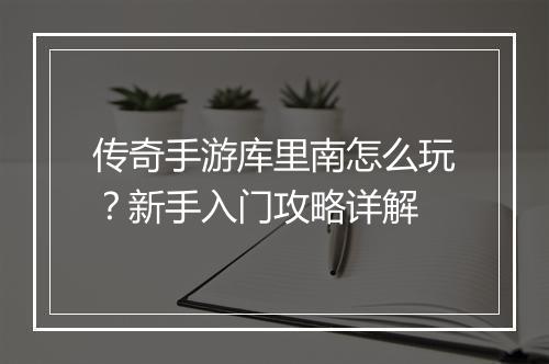 传奇手游库里南怎么玩？新手入门攻略详解