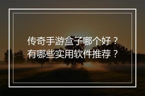 传奇手游盒子哪个好？有哪些实用软件推荐？