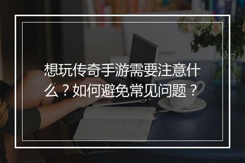 想玩传奇手游需要注意什么？如何避免常见问题？