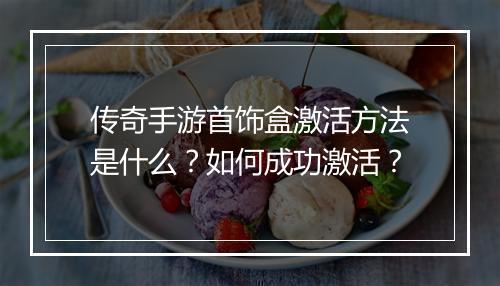 传奇手游首饰盒激活方法是什么？如何成功激活？