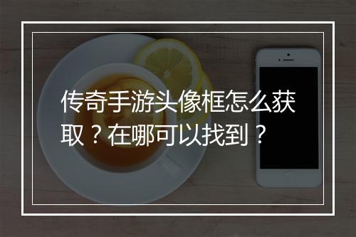 传奇手游头像框怎么获取？在哪可以找到？