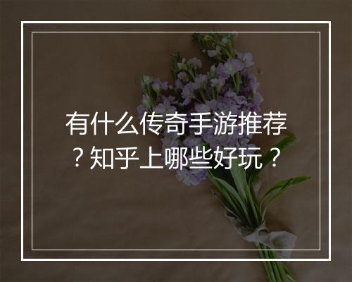 有什么传奇手游推荐？知乎上哪些好玩？