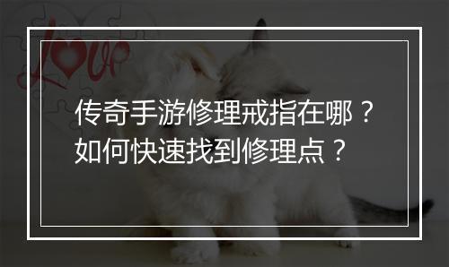 传奇手游修理戒指在哪？如何快速找到修理点？
