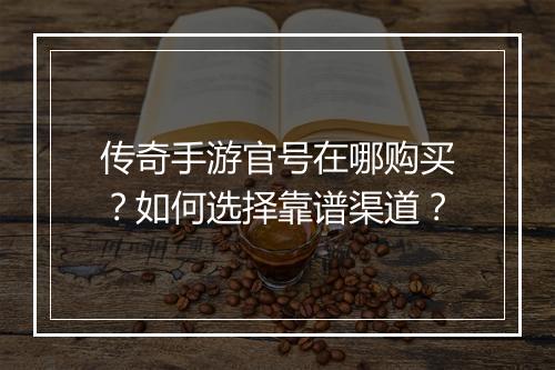 传奇手游官号在哪购买？如何选择靠谱渠道？