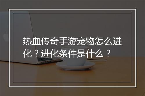 热血传奇手游宠物怎么进化？进化条件是什么？