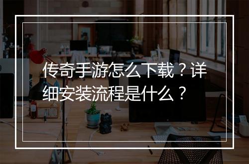 传奇手游怎么下载？详细安装流程是什么？