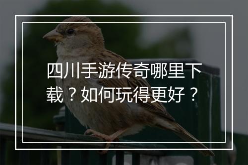 四川手游传奇哪里下载？如何玩得更好？