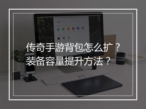 传奇手游背包怎么扩？装备容量提升方法？