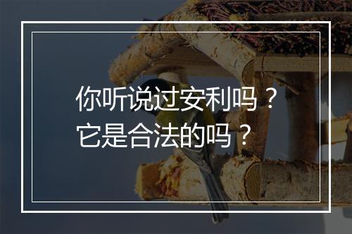 你听说过安利吗？它是合法的吗？