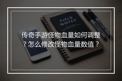 传奇手游怪物血量如何调整？怎么修改怪物血量数值？