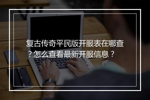 复古传奇平民版开服表在哪查？怎么查看最新开服信息？