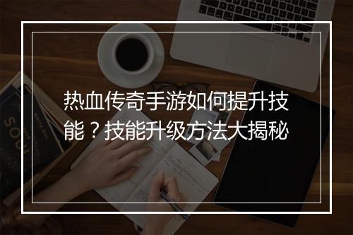热血传奇手游如何提升技能？技能升级方法大揭秘