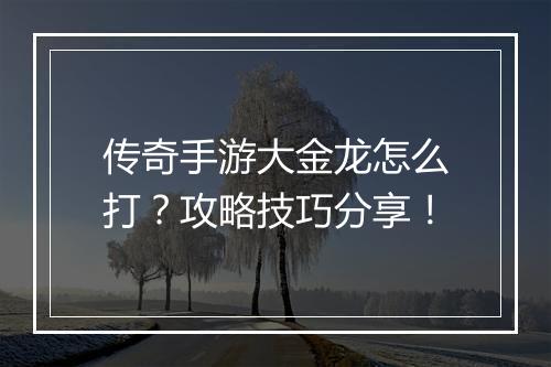 传奇手游大金龙怎么打？攻略技巧分享！