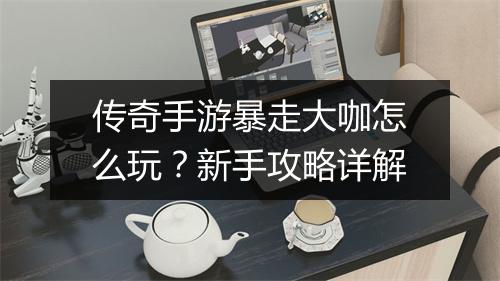 传奇手游暴走大咖怎么玩？新手攻略详解
