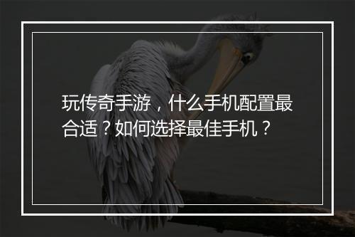 玩传奇手游，什么手机配置最合适？如何选择最佳手机？