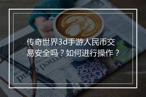 传奇世界3d手游人民币交易安全吗？如何进行操作？
