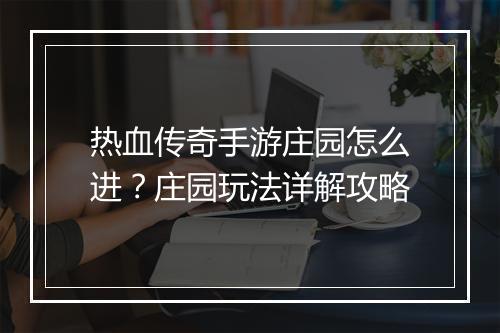 热血传奇手游庄园怎么进？庄园玩法详解攻略