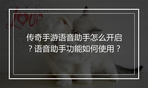 传奇手游语音助手怎么开启？语音助手功能如何使用？