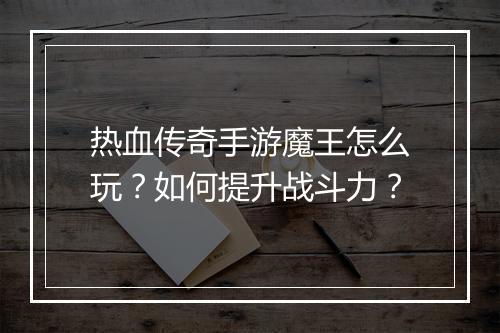 热血传奇手游魔王怎么玩？如何提升战斗力？