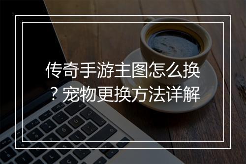 传奇手游主图怎么换？宠物更换方法详解
