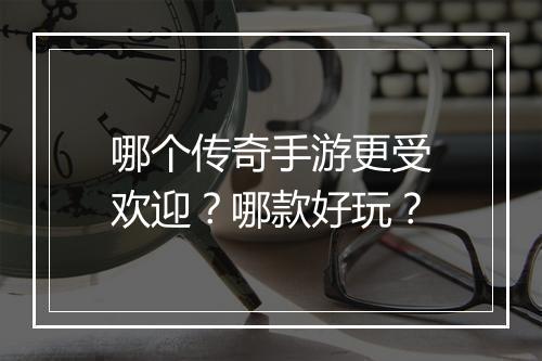 哪个传奇手游更受欢迎？哪款好玩？