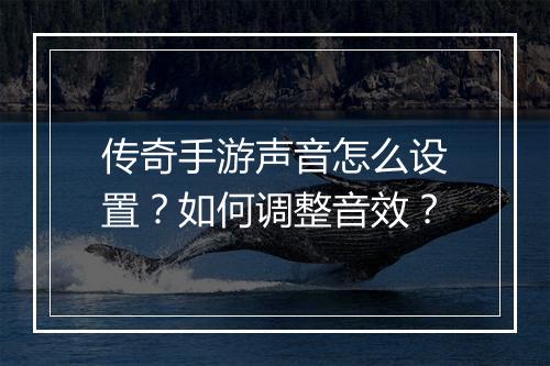 传奇手游声音怎么设置？如何调整音效？