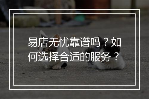 易店无忧靠谱吗？如何选择合适的服务？