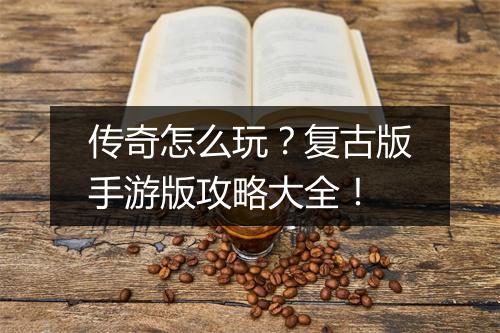 传奇怎么玩？复古版手游版攻略大全！