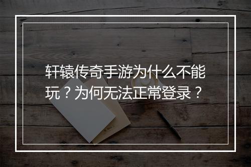 轩辕传奇手游为什么不能玩？为何无法正常登录？