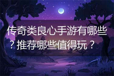 传奇类良心手游有哪些？推荐哪些值得玩？