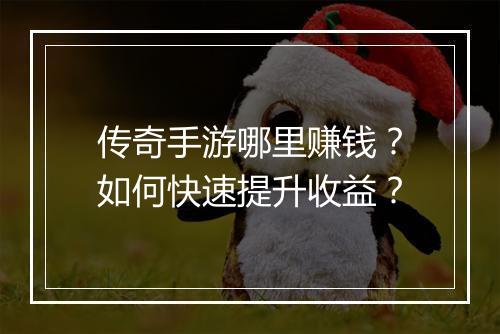 传奇手游哪里赚钱？如何快速提升收益？
