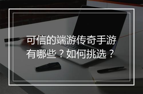 可信的端游传奇手游有哪些？如何挑选？