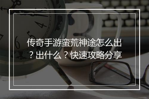 传奇手游蛮荒神途怎么出？出什么？快速攻略分享