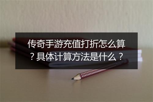 传奇手游充值打折怎么算？具体计算方法是什么？