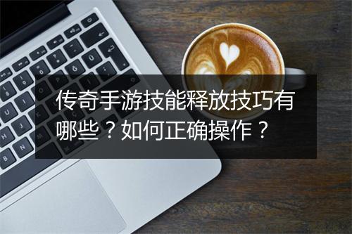 传奇手游技能释放技巧有哪些？如何正确操作？