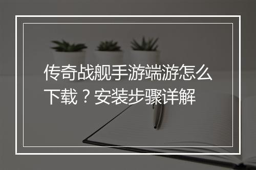 传奇战舰手游端游怎么下载？安装步骤详解