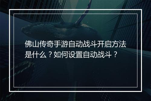 佛山传奇手游自动战斗开启方法是什么？如何设置自动战斗？