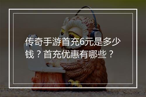 传奇手游首充6元是多少钱？首充优惠有哪些？