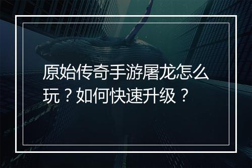 原始传奇手游屠龙怎么玩？如何快速升级？