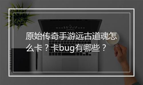 原始传奇手游远古道魂怎么卡？卡bug有哪些？