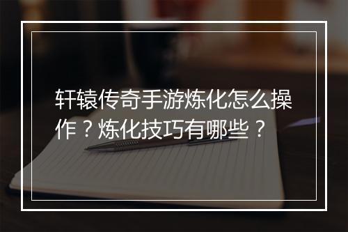 轩辕传奇手游炼化怎么操作？炼化技巧有哪些？