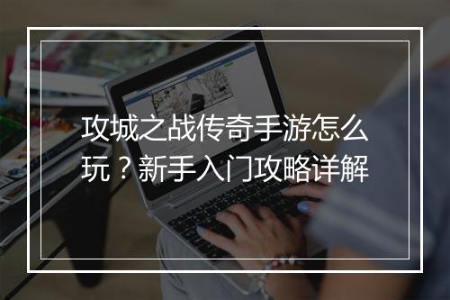 攻城之战传奇手游怎么玩？新手入门攻略详解